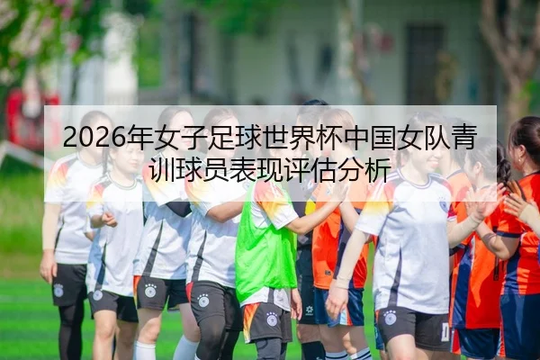 2026年女子足球世界杯中国女队青训球员表现评估分析