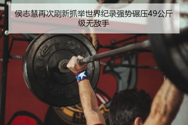 侯志慧再次刷新抓举世界纪录强势碾压49公斤级无敌手