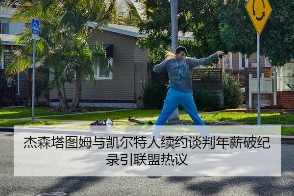 杰森塔图姆与凯尔特人续约谈判年薪破纪录引联盟热议