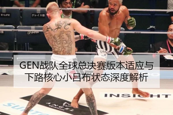 GEN战队全球总决赛版本适应与下路核心小吕布状态深度解析