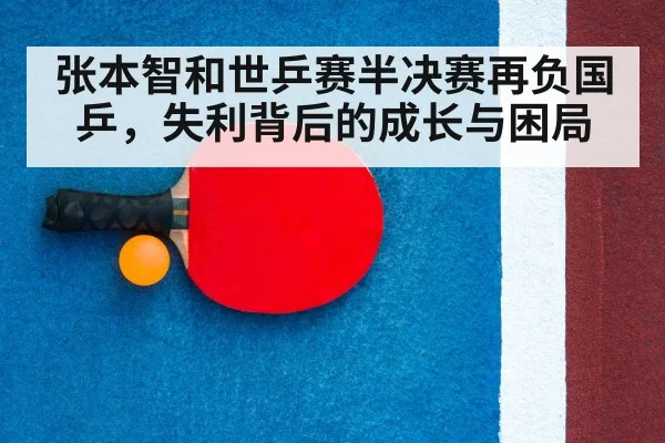 张本智和世乒赛半决赛再负国乒，失利背后的成长与困局