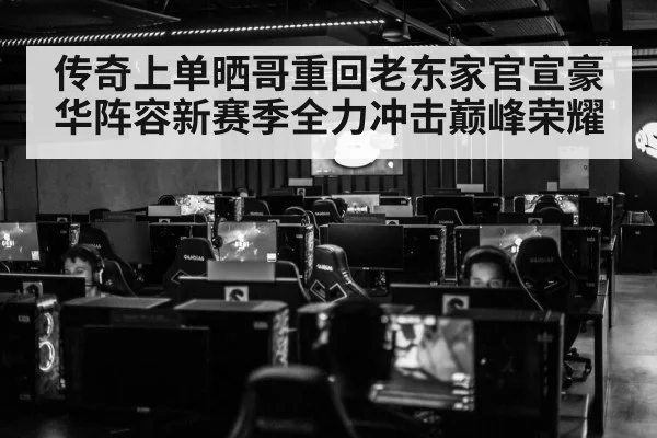 传奇上单晒哥重回老东家官宣豪华阵容新赛季全力冲击巅峰荣耀