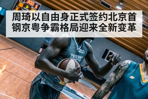 周琦以自由身正式签约北京首钢京粤争霸格局迎来全新变革